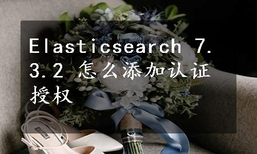 Elasticsearch 7.3.2 怎么添加认证授权