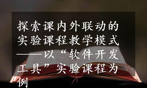 探索课内外联动的实验课程教学模式——以“软件开发工具”实验课程为例