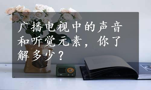 广播电视中的声音和听觉元素，你了解多少？