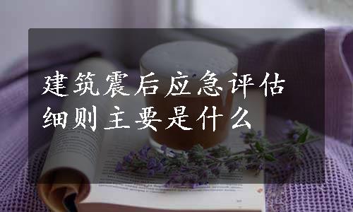 建筑震后应急评估细则主要是什么