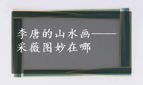 李唐的山水画——采薇图妙在哪