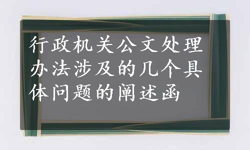 行政机关公文处理办法涉及的几个具体问题的阐述函