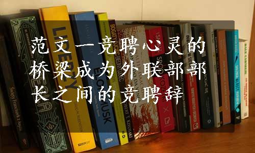 范文一竞聘心灵的桥梁成为外联部部长之间的竞聘辞