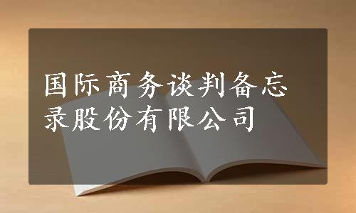 国际商务谈判备忘录股份有限公司