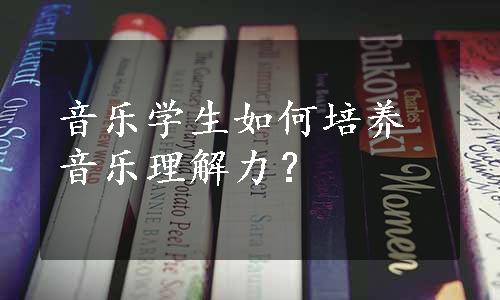 音乐学生如何培养音乐理解力？