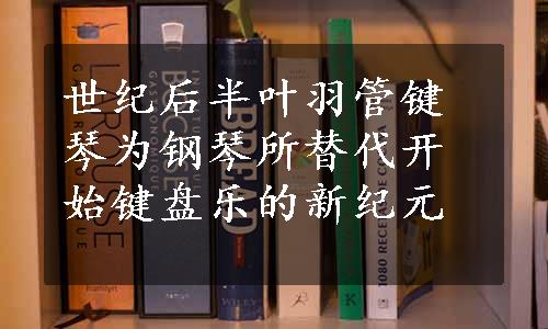 世纪后半叶羽管键琴为钢琴所替代开始键盘乐的新纪元