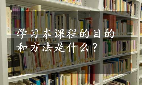 学习本课程的目的和方法是什么？