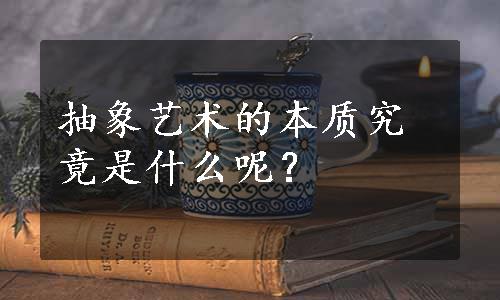 抽象艺术的本质究竟是什么呢？