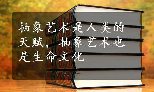 抽象艺术是人类的天赋，抽象艺术也是生命文化