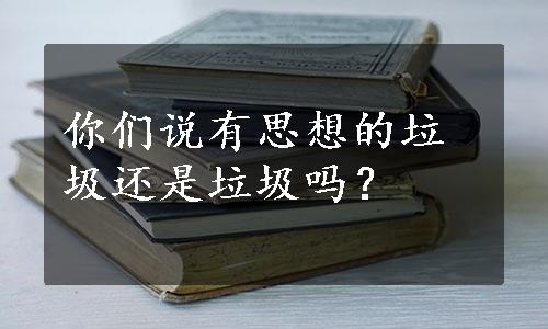 你们说有思想的垃圾还是垃圾吗？