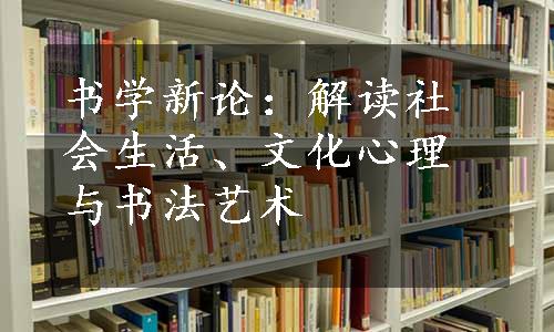 书学新论：解读社会生活、文化心理与书法艺术