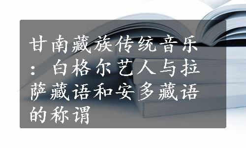 甘南藏族传统音乐：白格尔艺人与拉萨藏语和安多藏语的称谓