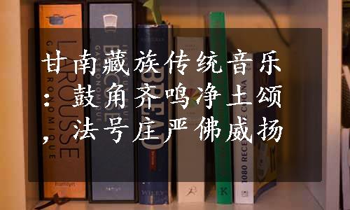 甘南藏族传统音乐：鼓角齐鸣净土颂，法号庄严佛威扬