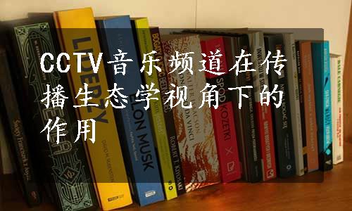 CCTV音乐频道在传播生态学视角下的作用