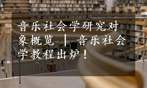 音乐社会学研究对象概览 | 音乐社会学教程出炉！