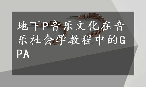 地下P音乐文化在音乐社会学教程中的GPA