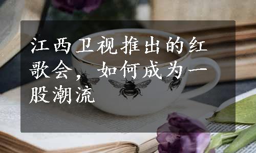 江西卫视推出的红歌会，如何成为一股潮流