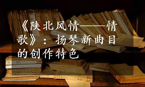 《陕北风情——情歌》：扬琴新曲目的创作特色