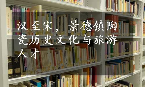 汉至宋，景德镇陶瓷历史文化与旅游人才