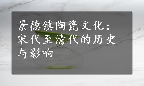 景德镇陶瓷文化：宋代至清代的历史与影响