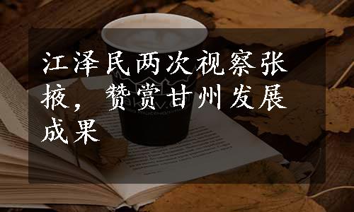 江泽民两次视察张掖，赞赏甘州发展成果