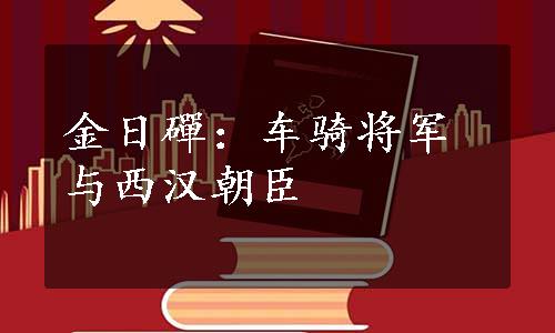 金日磾：车骑将军与西汉朝臣