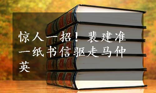 惊人一招！裴建准一纸书信驱走马仲英