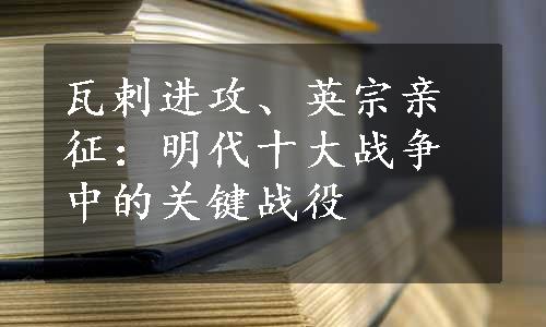 瓦剌进攻、英宗亲征：明代十大战争中的关键战役