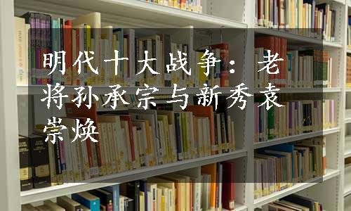 明代十大战争：老将孙承宗与新秀袁崇焕