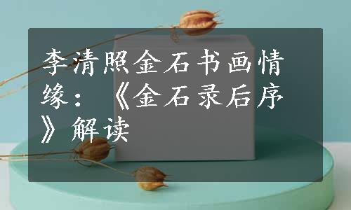 李清照金石书画情缘：《金石录后序》解读