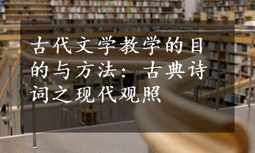 古代文学教学的目的与方法: 古典诗词之现代观照