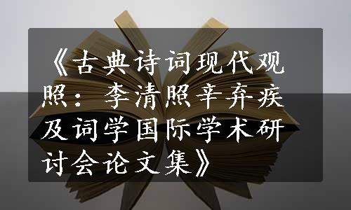 《古典诗词现代观照：李清照辛弃疾及词学国际学术研讨会论文集》