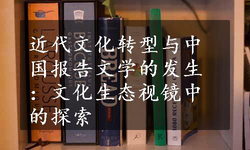 近代文化转型与中国报告文学的发生：文化生态视镜中的探索