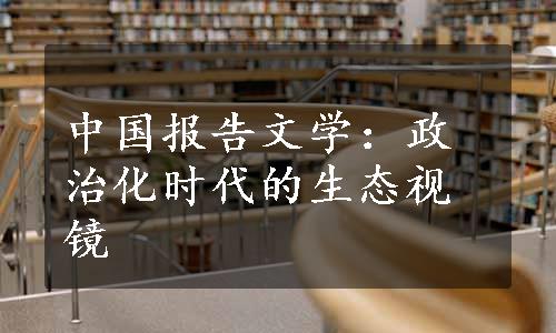 中国报告文学：政治化时代的生态视镜