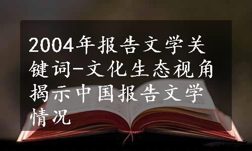 2004年报告文学关键词-文化生态视角揭示中国报告文学情况