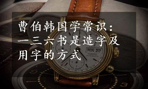 曹伯韩国学常识：一三六书是造字及用字的方式