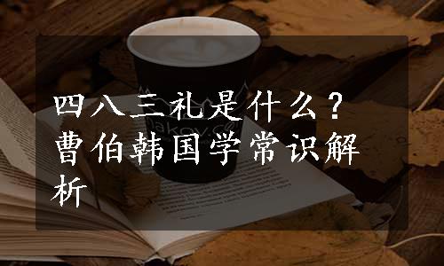 四八三礼是什么？曹伯韩国学常识解析