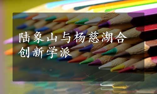 陆象山与杨慈湖合创新学派