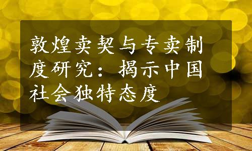 敦煌卖契与专卖制度研究：揭示中国社会独特态度