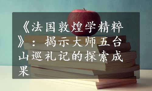 《法国敦煌学精粹》：揭示大师五台山巡礼记的探索成果