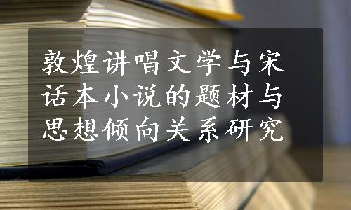 敦煌讲唱文学与宋话本小说的题材与思想倾向关系研究