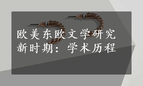 欧美东欧文学研究新时期：学术历程