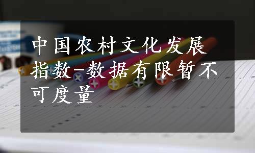 中国农村文化发展指数-数据有限暂不可度量