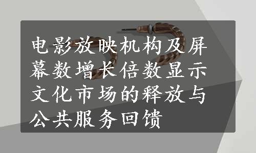 电影放映机构及屏幕数增长倍数显示文化市场的释放与公共服务回馈