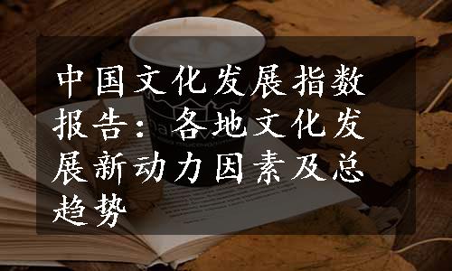 中国文化发展指数报告：各地文化发展新动力因素及总趋势