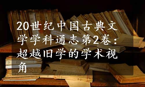 20世纪中国古典文学学科通志第2卷：超越旧学的学术视角