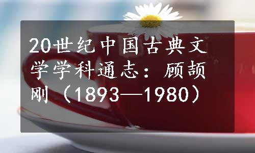 20世纪中国古典文学学科通志：顾颉刚（1893—1980）