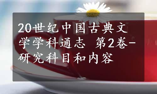 20世纪中国古典文学学科通志 第2卷-研究科目和内容