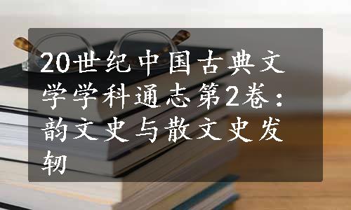 20世纪中国古典文学学科通志第2卷：韵文史与散文史发轫