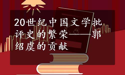 20世纪中国文学批评史的繁荣——郭绍虞的贡献